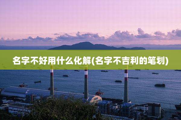 名字不好用什么化解(名字不吉利的笔划)