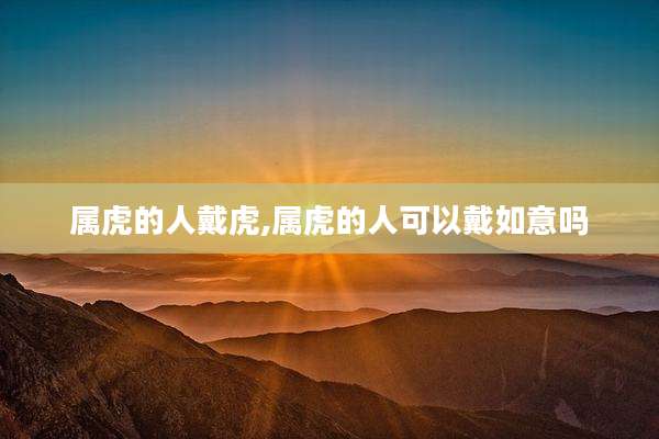 属虎的人戴虎,属虎的人可以戴如意吗