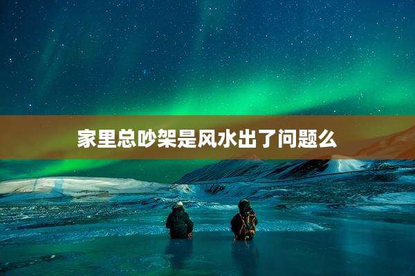 家里总吵架是风水出了问题么