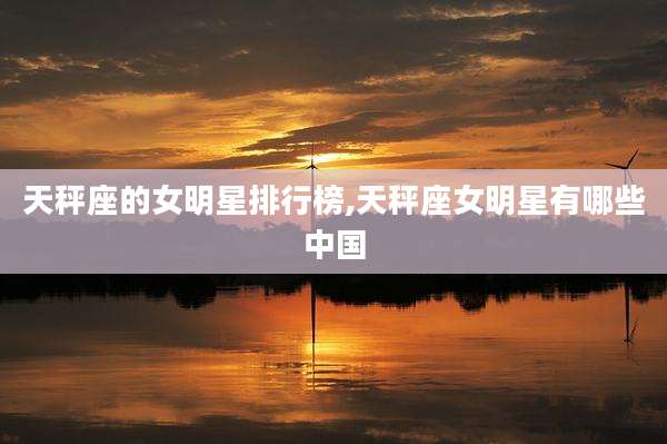 天秤座的女明星排行榜,天秤座女明星有哪些中国