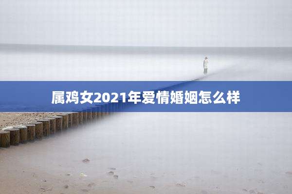 属鸡女2021年爱情婚姻怎么样