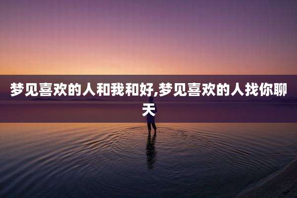 梦见喜欢的人和我和好,梦见喜欢的人找你聊天