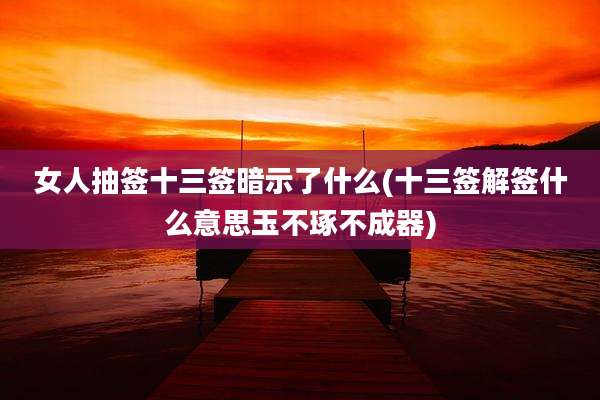 女人抽签十三签暗示了什么(十三签解签什么意思玉不琢不成器)