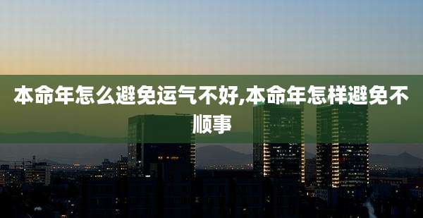 本命年怎么避免运气不好,本命年怎样避免不顺事