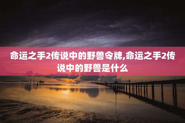 命运之手2传说中的野兽令牌,命运之手2传说中的野兽是什么