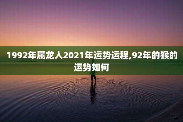 1992年属龙人2021年运势运程,92年的猴的运势如何