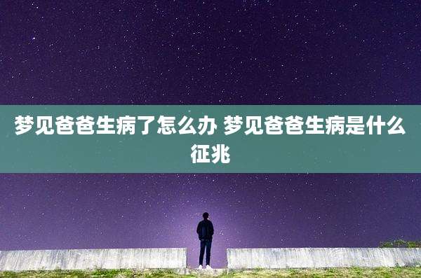梦见爸爸生病了怎么办 梦见爸爸生病是什么征兆