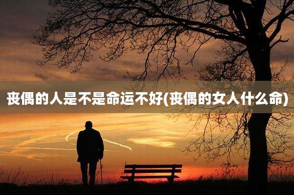 丧偶的人是不是命运不好(丧偶的女人什么命)