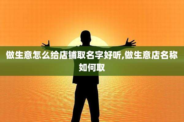 做生意怎么给店铺取名字好听,做生意店名称如何取