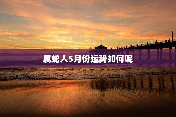 属蛇人5月份运势如何呢