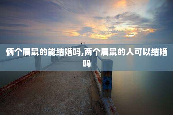 俩个属鼠的能结婚吗,两个属鼠的人可以结婚吗