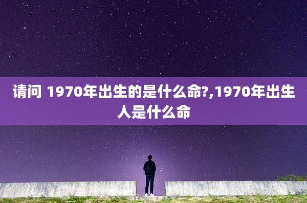 请问 1970年出生的是什么命?,1970年出生人是什么命