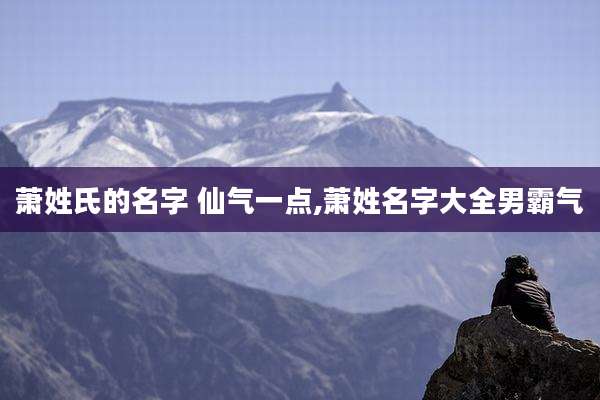 萧姓氏的名字 仙气一点,萧姓名字大全男霸气