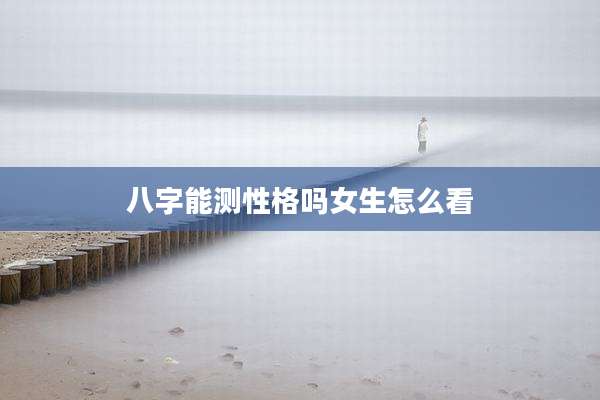 八字能测性格吗女生怎么看