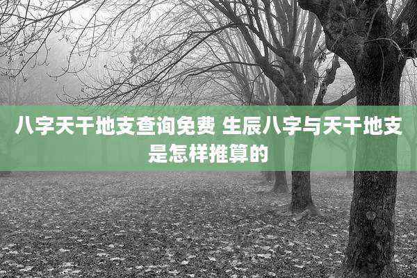 八字天干地支查询免费 生辰八字与天干地支是怎样推算的