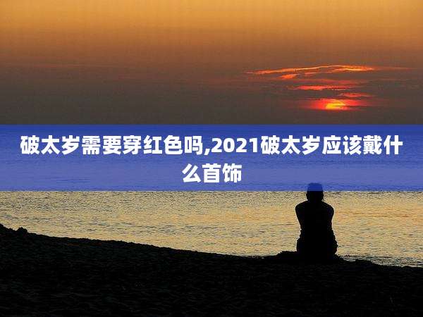 破太岁需要穿红色吗,2021破太岁应该戴什么首饰