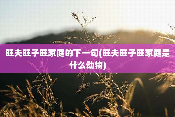 旺夫旺子旺家庭的下一句(旺夫旺子旺家庭是什么动物)
