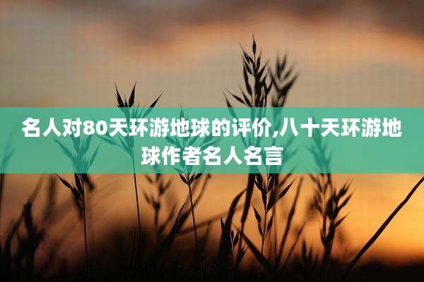 名人对80天环游地球的评价,八十天环游地球作者名人名言