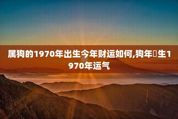 属狗的1970年出生今年财运如何,狗年岀生1970年运气