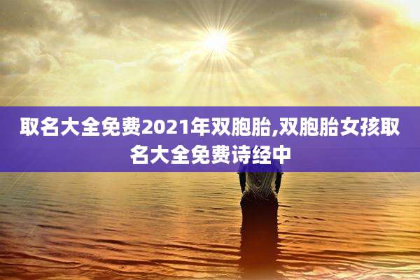 取名大全免费2021年双胞胎,双胞胎女孩取名大全免费诗经中
