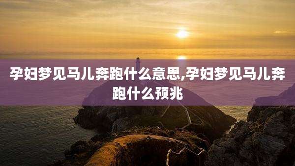 孕妇梦见马儿奔跑什么意思,孕妇梦见马儿奔跑什么预兆