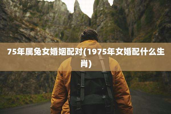 75年属兔女婚姻配对(1975年女婚配什么生肖)