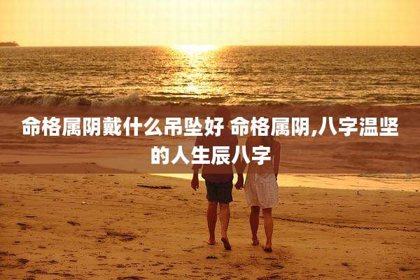 命格属阴戴什么吊坠好 命格属阴,八字温坚的人生辰八字