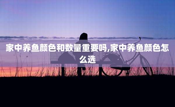 家中养鱼颜色和数量重要吗,家中养鱼颜色怎么选