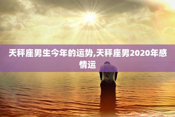 天秤座男生今年的运势,天秤座男2020年感情运