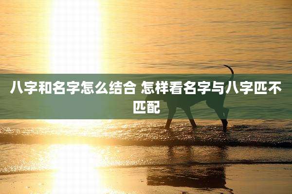 八字和名字怎么结合 怎样看名字与八字匹不匹配