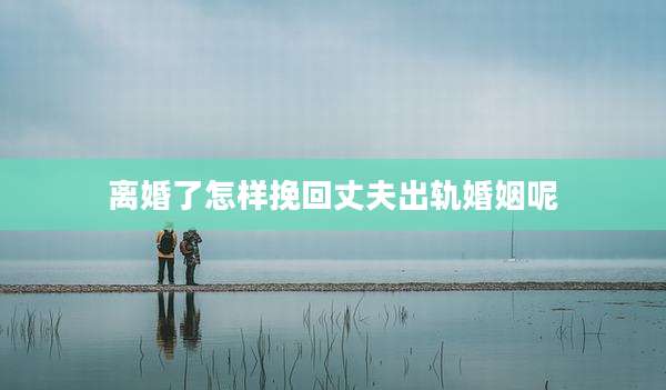 离婚了怎样挽回丈夫出轨婚姻呢