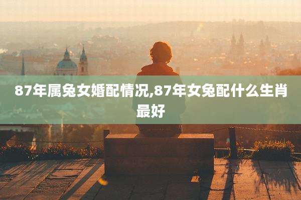 87年属兔女婚配情况,87年女兔配什么生肖最好