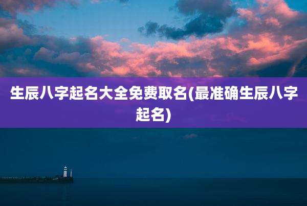 生辰八字起名大全免费取名(最准确生辰八字起名)