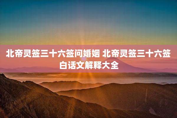 北帝灵签三十六签问婚姻 北帝灵签三十六签白话文解释大全