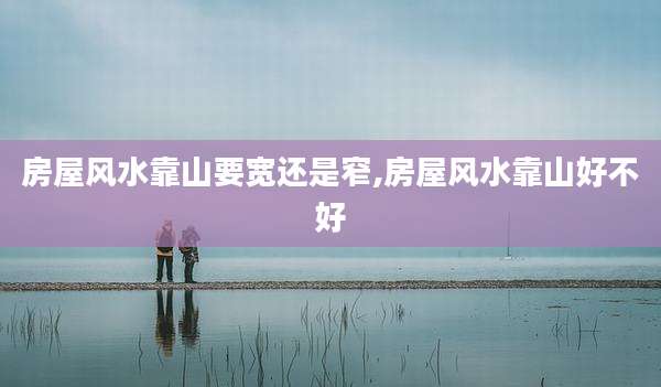 房屋风水靠山要宽还是窄,房屋风水靠山好不好