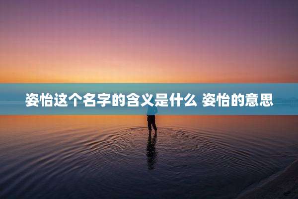 姿怡这个名字的含义是什么 姿怡的意思