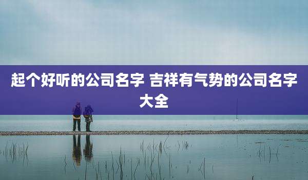 起个好听的公司名字 吉祥有气势的公司名字大全