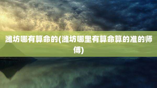 潍坊哪有算命的(潍坊哪里有算命算的准的师傅)