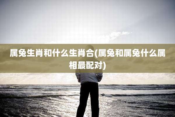 属兔生肖和什么生肖合(属兔和属兔什么属相最配对)
