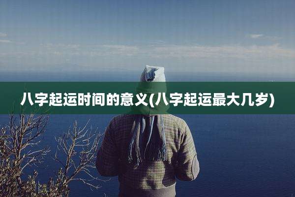 八字起运时间的意义(八字起运最大几岁)