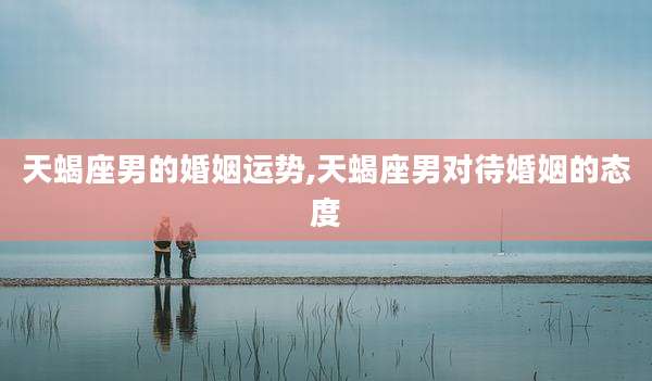 天蝎座男的婚姻运势,天蝎座男对待婚姻的态度