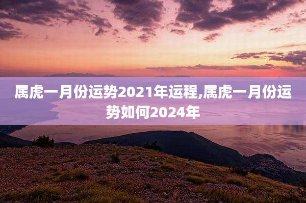 属虎一月份运势2021年运程,属虎一月份运势如何2024年