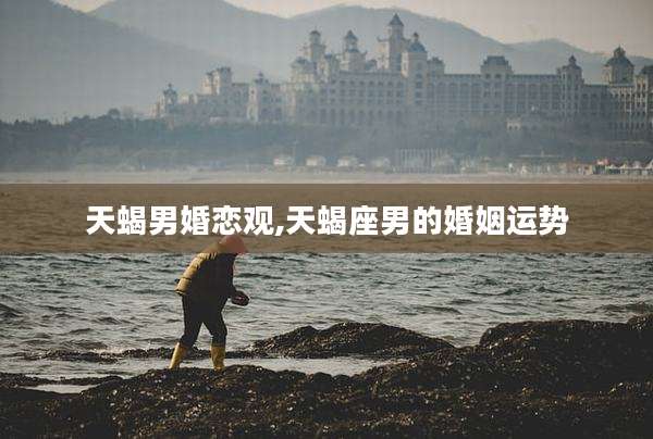 天蝎男婚恋观,天蝎座男的婚姻运势