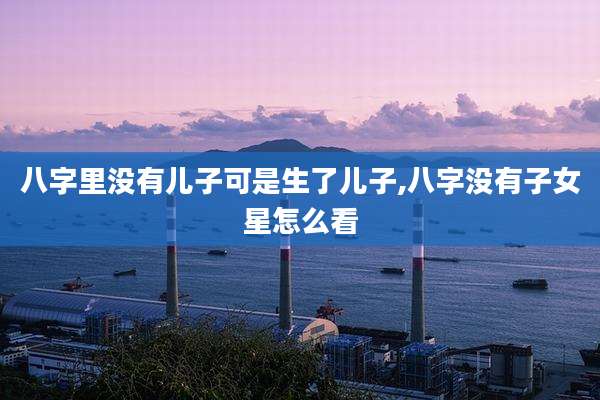 八字里没有儿子可是生了儿子,八字没有子女星怎么看