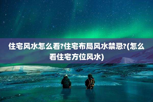 住宅风水怎么看?住宅布局风水禁忌?(怎么看住宅方位风水)