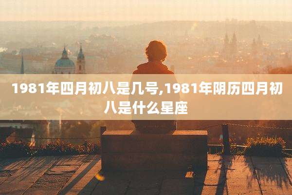 1981年四月初八是几号,1981年阴历四月初八是什么星座