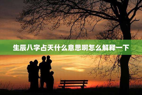 生辰八字占天什么意思啊怎么解释一下