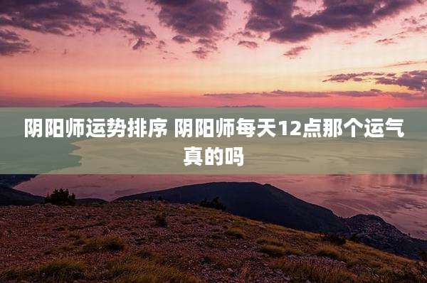 阴阳师运势排序 阴阳师每天12点那个运气真的吗