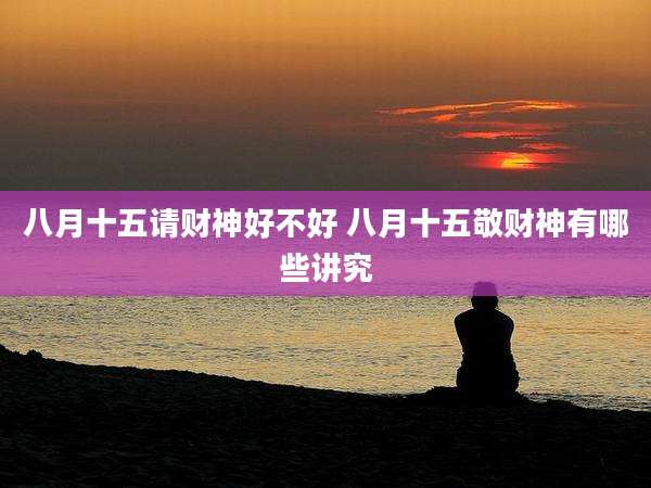 八月十五请财神好不好 八月十五敬财神有哪些讲究