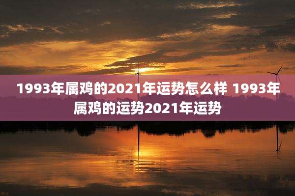 1993年属鸡的2021年运势怎么样 1993年属鸡的运势2021年运势